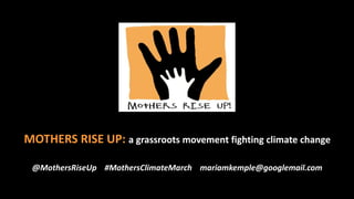 MOTHERS RISE UP: a grassroots movement fighting climate change
@MothersRiseUp #MothersClimateMarch mariamkemple@googlemail.com
 