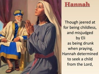 Though jeered at
for being childless,
and misjudged
by Eli
as being drunk
when praying,
Hannah determined
to seek a child
from the Lord,
 