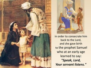 in order to consecrate him
back to the Lord,
and she gave birth
to the prophet Samuel
who at an early age
learned to say:
"Speak, Lord,
Your servant listens."
 