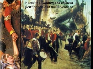 Hence the "women and children
first" principle of the Birkenhead
 
