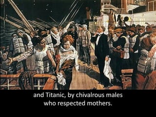 and Titanic, by chivalrous males
who respected mothers.
 