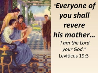 "Everyone of
you shall
revere
his mother…
I am the Lord
your God."
Leviticus 19:3
 