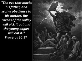 "The eye that mocks
his father, and
scorns obedience to
his mother, the
ravens of the valley
will pick it out and
the young eagles
will eat it."
Proverbs 30:17
 