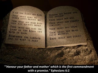 "'Honour your father and mother' which is the first commandment
with a promise." Ephesians 6:2
 