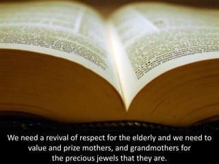 We need a revival of respect for the elderly and we need to
value and prize mothers, and grandmothers for
the precious jewels that they are.
 