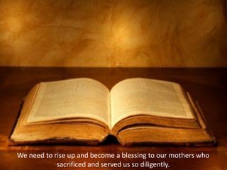 We need to rise up and become a blessing to our mothers who
sacrificed and served us so diligently.
 