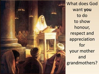 What does God
want you
to do
to show
honour,
respect and
appreciation
for
your mother
and
grandmothers?
 