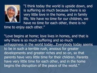 “ I think today the world is upside down, and  is suffering so much because there is so  very little love in the home, and...