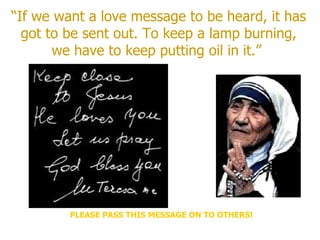 “ If we want a love message to be heard, it has got to be sent out. To keep a lamp burning, we have to keep putting oil in...