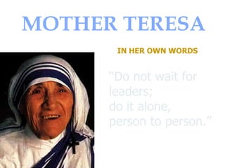 MOTHER TERESA IN HER OWN WORDS “ Do not wait for leaders;  do it alone,  person to person.”  Mother Teresa taught us by he...