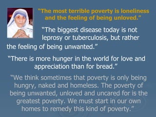 “ The most terrible poverty is loneliness and the feeling of being unloved.”     “ The biggest disease today is not    lep...