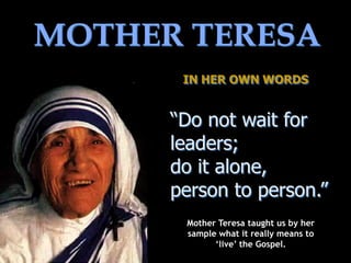 MOTHER TERESA
IN HER OWN WORDS
“Do not wait for
leaders;
do it alone,
person to person.”
Mother Teresa taught us by her
sa...