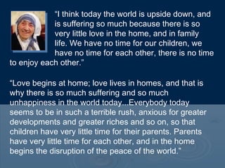 “I think today the world is upside down, and
is suffering so much because there is so
very little love in the home, and in...