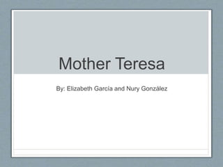 Mother Teresa 
By: Elizabeth García and Nury González 
 