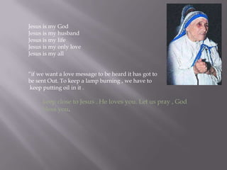 Jesus is my GodJesus is my husbandJesus is my lifeJesus is my only loveJesus is my all“if we want a love message to be heard it has got to be sent Out. To keep a lamp burning , we have tokeep putting oil in it .         keep close to Jesus . He loves you. Let us pray , God          bless you. 