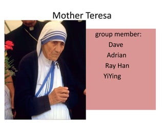 Mother Teresa 
• group member: 
• Dave 
• Adrian 
• Ray Han 
• YiYing 
 