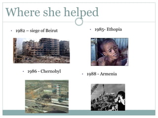 Where she helped
• 1982 – siege of Beirut • 1985- Ethopia
• 1986 - Chernobyl
• 1988 - Armenia
 