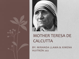 MOTHER TERESA DE 
CALCUTTA 
BY: MIRANDA LLAMA & XIMENA 
HUITRÓN 202 
 