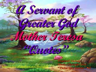A Servant of  Greater God Mother Teresa   “Quotes”   http:// www.slideshare.net/firelight1 Prepared: Varouj Music: Gheorghe Iovu “  Calea Spre lumina ” ♥♫  