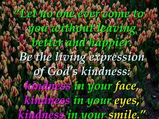 <ul><li>“ Let no one ever come to you without leaving better and happier. Be the living expression of God's kindness: kind...