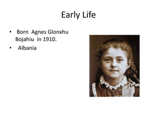 Early Life
• Born Agnes Glonxhu
Bojahiu in 1910.
• Albania
 