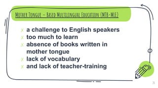 ✗ a challenge to English speakers
✗ too much to learn
✗ absence of books written in
mother tongue
✗ lack of vocabulary
✗ and lack of teacher-training
Mother Tongue – Based Multilingual Education (MTB-MLE)
20
 