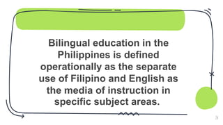 Bilingual education in the
Philippines is defined
operationally as the separate
use of Filipino and English as
the media of instruction in
specific subject areas.
24
 
