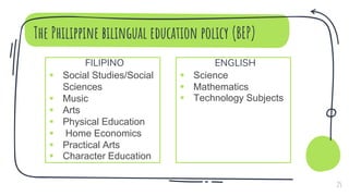 The Philippine bilingual education policy (BEP)
FILIPINO
 Social Studies/Social
Sciences
 Music
 Arts
 Physical Education
 Home Economics
 Practical Arts
 Character Education
ENGLISH
 Science
 Mathematics
 Technology Subjects
25
 