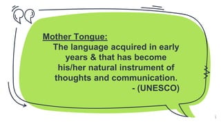 Mother Tongue:
The language acquired in early
years & that has become
his/her natural instrument of
thoughts and communication.
- (UNESCO)
6
 