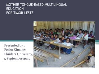 MOTHER TONGUE-BASED MULTILINGUAL
EDUCATION
FOR TIMOR-LESTE
Presented by :
Pedro Ximenes
Flinders University,
5 September 2012
 