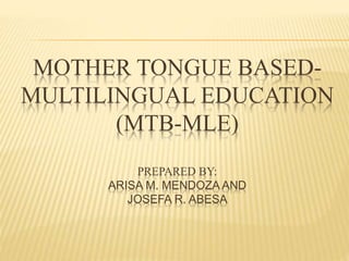 MOTHER TONGUE BASED-MULTILINGUAL 
EDUCATION 
(MTB-MLE) 
PREPARED BY: 
ARISA M. MENDOZA AND 
JOSEFA R. ABESA 
 