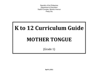 Republic of the Philippines
           Department of Education
        DepEd Complex, Meralco Avenue
                  Pasig City




K to 12 Curriculum Guide
    MOTHER TONGUE
               (Grade 1)




                 April 4, 2011
 