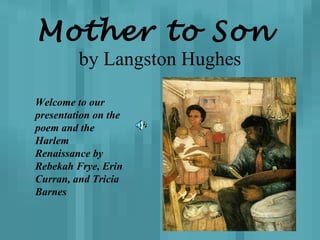 Mother to Son  by Langston Hughes Welcome to our presentation on the poem and the Harlem Renaissance by Rebekah Frye, Erin Curran, and Tricia Barnes 