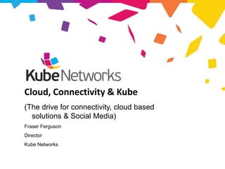 Cloud, Connectivity & Kube
     (The drive for connectivity, cloud based
       solutions & Social Media)
     Fraser Ferguson
     Director
     Kube Networks


KubeNET – Connecting Business
 