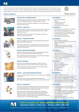 aa u t o m a t i o n
              u t o m a t i o n


With the broad scope of today’s manufacturing challenges, partnering with a solution provider who offers a complete range of
software and services can put you at a distinct advantage over your competition. GE Intelligent Platforms combines industry leading
product breadth with an award winning service offering to provide customers with the most comprehensive solution set available.

software solutions

                              PrOfiCy ViEw - MACHinE EDitiOn                                                             KEy BEnEfits
                              Quick and easy to configure, offering a wide range of functions that support web client/   •	   Openness	&	Interoperability	
                              server and multi-language, all right at the machine-level operator interface.              •	   Scripting	
                                                                                                                         •	   Powerful	Development	Tools	
                              Along with other run-time and expansion capabilities, its networking features give
                                                                                                                         •	   Complete	Runtime	Tools	
                              you many connection options.
                                                                                                                         •	   Superb	Networking	and	Connectivity
                              PrOfiCy – CiMPliCity                                                                       KEy BEnEfits
                              Used in all industries from process to discrete, to system monitoring. It is extremely     •	   Powerful	Monitoring	and	Control	Over	Your	Production
                              well suited for discrete applications, and handles very large amounts of digital           •	   Ease	of	Use	for	New	and	Experienced	Users
                              signals and alarm bursts.                                                                  •	   Robust	Connectivity	to	Other	Software	and	Devices
                                                                                                                         •	   True	Client	/	Server	Architecture	for	Easy	Scalability
                              Its flexibility and value-add options allow you to easily extend and customise a
                                                                                                                         •	   Sophisticated	Alarming	&	Trending
                              solution to meet your business needs.
                                                                                                                         •	   OPC	Client,	Server,	and	Alarm	&	Events

                              PrOfiCy – PrOCEss systEMs                                                                  KEy BEnEfits
                              Designed specifically to fill the gap that has long existed between traditional DCS        •	 Better	Performance	and	Efficiency
                              systems and PLC/HMI based systems.                                                         •	 Closed	Loop	Control	from	Sensors	to	Business	Systems
                                                                                                                         •	 Based	on	Open	Standards
                                                                                                                         •	 Scalable
                              This offering provides customers in the hybrid and continuous process space with
                                                                                                                         •	 Combines	the	Best	of	DCS	and	PLC	Control
                              a solution that will improve their operational efficiency, overall business results, and   •	 Enables	Flexible	Control	Strategy	Development
                              reduce total cost of ownership.                                                            •	 Lower	Cost	of	Ownership

                              PrOfiCy CHAnGE MAnAGEMEnt                                                                  KEy BEnEfits
                              Assists in monitoring software and data assets, protecting against device failure or       •	 Increased	Plant	Uptime	
                              operator error and meeting government regulatory requirements.                             •	 Improved	Engineering	Processes	
                                                                                                                         •	 Reduced	Costs	of	Engineering	and	Maintenance
                              With a centralised storage and client server system, plant information is backed up        •	 Improved	Safety,	Security	and	Regulatory	Compliance	
                              and available, ensuring a smooth running system.                                           •	 Protection	of	Key	Information	Assets	
                                                                                                                         •	 Increased	Flexibility

                              PrOfiCy HistOriAn                                                                          KEy BEnEfits
                              Provides a robust and effective plant data repository to collect, archive and              •	   High	Data	Compression
                              distribute large volumes of real-time, plant floor information quickly and easily.         •	   Sub-Second	Data	Collection	Rates
                                                                                                                         •	   Multiple	Time	Zone	Support
                              Able to read all types of process data, Historian will provide a window into your          •	   Time	Stamp	Resolution
                              manufacturing operations across all key metrics.
                                                                                                                         •	   Excel	Add-in
                                                                                                                         •	   Open	Archive	Access

                              PrOfiCy – rEAl tiME infOrMAtiOn POrtAl                                                     KEy BEnEfits
                              Provides a web-based overview of all key metrics so you can operate your business          •	   Calculate,	Analyse	and	Improve	KPI		
                              more efficiently.                                                                          •	   Increase	Quality	by	Comparing	Current	to	Ideal	Results
                                                                                                                         •	   Reduce	Fines	by	Improving	Regulatory	Compliance
                              Sophisticated trending and reporting capabilities take advantage of high                   •	   Limit	Scope	and	Cost	of	Recalls	by	Improving	Traceability
                              performance data storage ability, allowing you to focus on continuous improvement.
                                                                                                                         •	   Improve	Decision-Making	with	Accurate	Reporting	
                                                                                                                         •	   Speed	Product	Release	with	Electronic	Signatures	

                              PrOfiCy – wOrKflOw                                                                         KEy BEnEfits
                              This innovative software solution helps reduce variations in performance, cost and         •	   Benchmark,	improve	and	control	work	processes
                              quality by leveraging electronic work instructions and corrective action, resulting in     •	   Orchestrate	high	level	processes	and	manage	the	data
                              more consistent work processes and better brand protection.                                     between systems
                                                                                                                         •	   Standardise processes and metrics across production assets
                              Enables power users and domain experts to digitise manual and automated
                                                                                                                         •	   Reduce	variation	in	performance,	cost	and	quality
                              processes with one tool - capturing process, traceability and quality data across
                              systems	to	reduce	errors,	waste	and	delays.	You	can	manage	by	exception,	                  •	   I
                                                                                                                              	mplement	HACCP	monitoring	procedures	
                              orchestrate production and achieve event-based, data-driven results - making every              and corrective action
                              operator an expert - for a true sustainable advantage                                      •	   Enable	alarm/event	response
                                                                                                                         •	   Digitise	SOP’s,	GMP	tasks	and	work	instructions



                                       Visit us online at: www.motherwell.net.au
                                       National Sales & Service - Phone 1300 720 125
                                                                                                                                                                                          MA_SFC2010v1.0




                                       a u t o m a t i o n
              10	Sangiorgio	Court		•		Osborne	Park,	Western	Australia	6017	•	T	+61	(0)8	9212	4444		•	F +61	(0)8	9212	4479	•	E sales@motherwell.net.au
 