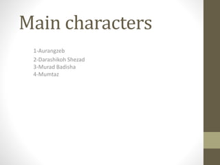 Main characters
1-Aurangzeb
2-Darashikoh Shezad
3-Murad Badisha
4-Mumtaz
 