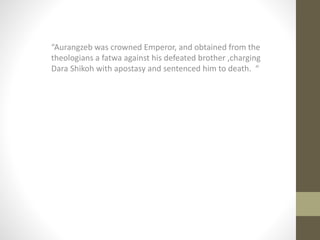 “Aurangzeb was crowned Emperor, and obtained from the
theologians a fatwa against his defeated brother ,charging
Dara Shikoh with apostasy and sentenced him to death. “
 