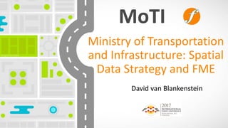 Ministry	of	Transportation	
and	Infrastructure:	Spatial	
Data	Strategy	and	FME
David	van	Blankenstein
 