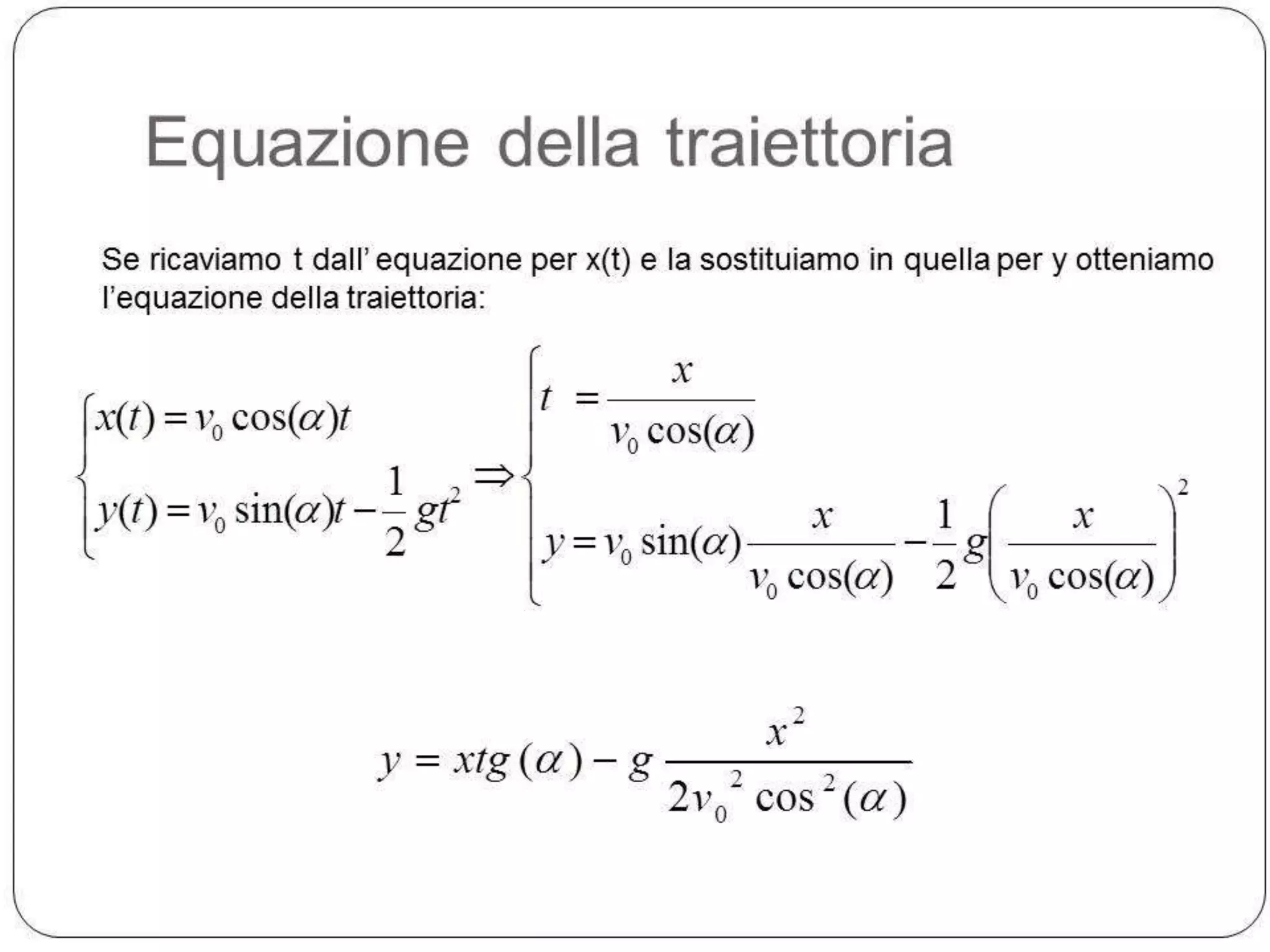 Equazione della traiettoria
Se ricaviamo t dall’ equazione per x(t) e la sostituiamo in quella per y otteniamo
l’equazione della traiettoria:

t

x(t ) v0 cos( )t
1 2
y (t ) v0 sin( )t
gt
2

y

x
v0 cos( )

x
1
x
y v0 sin( )
g
v0 cos( ) 2 v0 cos( )

x2
xtg ( ) g
2
2v0 cos2 ( )

2

 