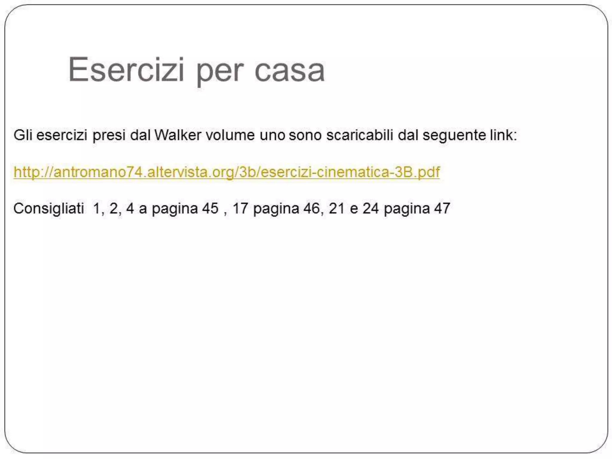 Esercizi per casa
Gli esercizi presi dal Walker volume uno sono scaricabili dal seguente link:
http://antromano74.altervista.org/3b/esercizi-cinematica-3B.pdf
Consigliati 1, 2, 4 a pagina 45 , 17 pagina 46, 21 e 24 pagina 47

 