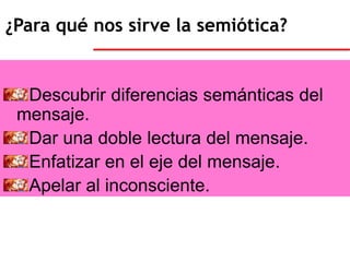¿Para qué nos sirve la semiótica?Descubrir diferencias semánticas del mensaje.Dar una doble lectura del mensaje.Enfatizar en el eje del mensaje.Apelar al inconsciente. 