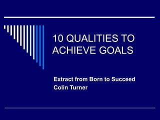 10 QUALITIES TO
ACHIEVE GOALS
Extract from Born to Succeed
Colin Turner
 