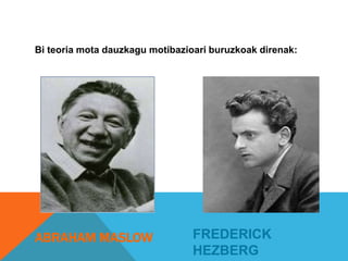 Bi teoria mota dauzkagu motibazioari buruzkoak direnak: 
ABRAHAM MASLOW 
FREDERICK 
HEZBERG 
 