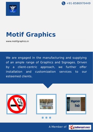 +91-8586970449

Motif Graphics
www.motifgraphics.in

We are engaged in the manufacturing and supplying
of an ample range of Graphics and Signages. Driven
by

a

client-centric

installation

and

approach,

customization

we

further

services

esteemed clients.

A Member of

to

oﬀer
our

 