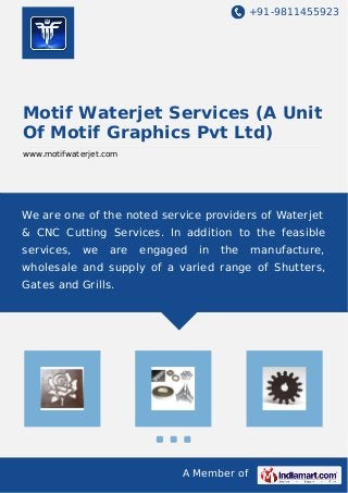 +91-9811455923
A Member of
Motif Waterjet Services (A Unit
Of Motif Graphics Pvt Ltd)
www.motifwaterjet.com
We are one of the noted service providers of Waterjet
& CNC Cutting Services. In addition to the feasible
services, we are engaged in the manufacture,
wholesale and supply of a varied range of Shutters,
Gates and Grills.
 