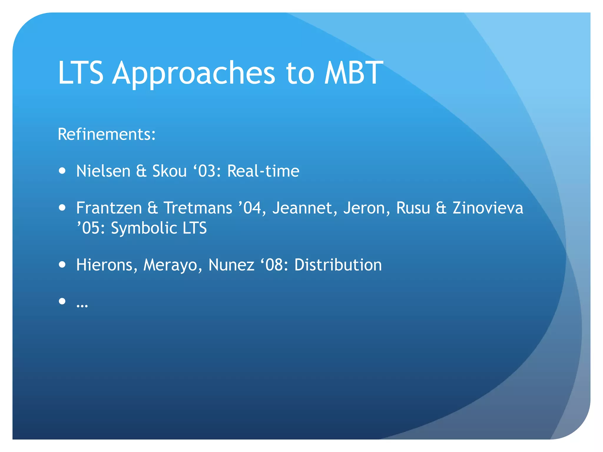 LTS Approaches to MBT
Refinements:

 Nielsen & Skou „03: Real-time

 Frantzen & Tretmans ‟04, Jeannet, Jeron, Rusu & Zinovieva
  ‟05: Symbolic LTS

 Hierons, Merayo, Nunez „08: Distribution

 …
 