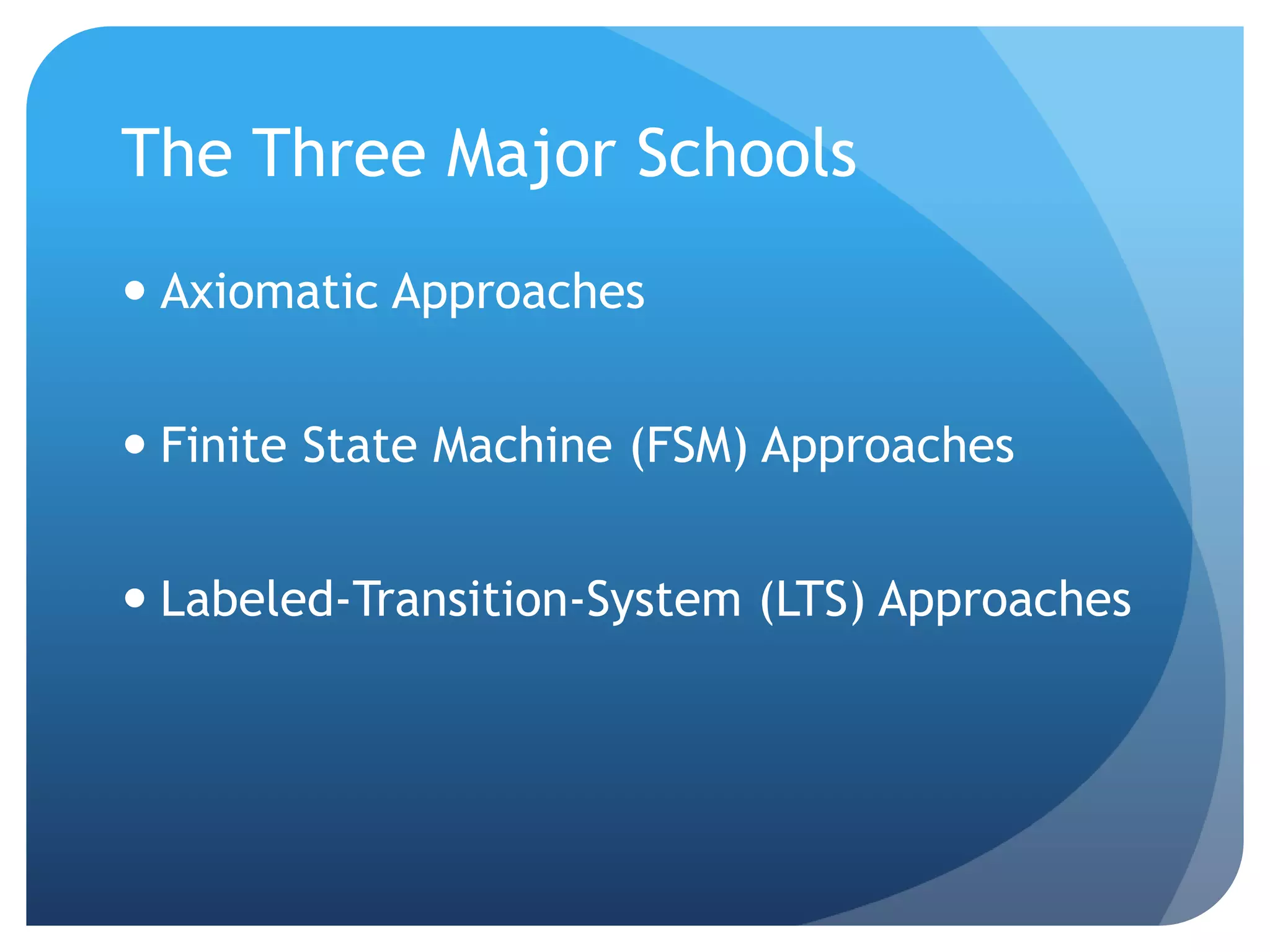 The Three Major Schools
 Axiomatic Approaches


 Finite State Machine (FSM) Approaches


 Labeled-Transition-System (LTS) Approaches
 