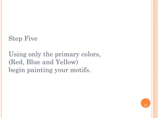 11
Step Five
Using only the primary colors,
(Red, Blue and Yellow)
begin painting your motifs.
 