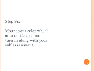 12
Step Six
Mount your color wheel
onto mat board and
turn in along with your
self assessment.
 