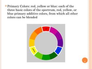 2
 Primary Colors: red, yellow or blue: each of the
three basic colors of the spectrum, red, yellow, or
blue primary additive colors, from which all other
colors can be blended
 